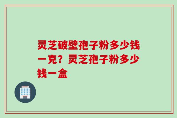 灵芝破壁孢子粉多少钱一克？灵芝孢子粉多少钱一盒
