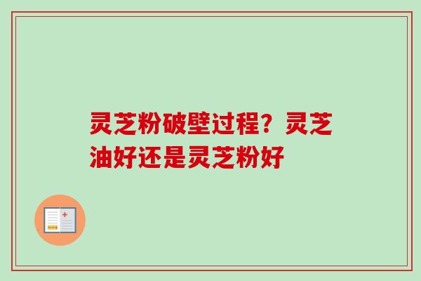灵芝粉破壁过程?灵芝油好还是灵芝粉好 灵芝粉破壁过程?灵芝油好还是灵芝粉好