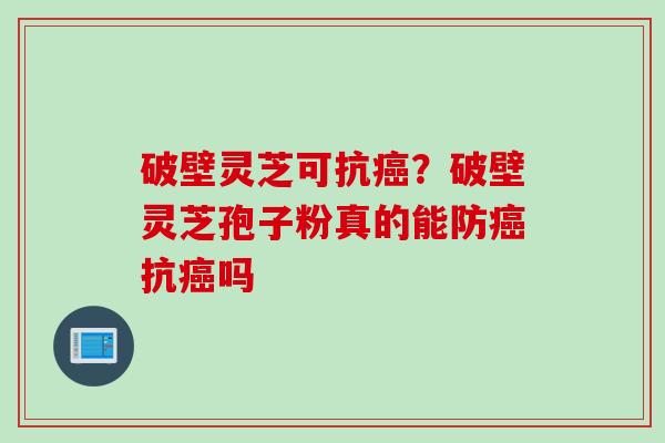破壁灵芝可抗癌？破壁灵芝孢子粉真的能防癌抗癌吗