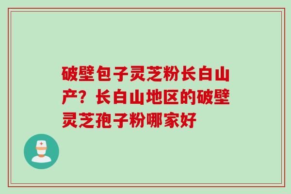 破壁包子灵芝粉长白山产？长白山地区的破壁灵芝孢子粉哪家好