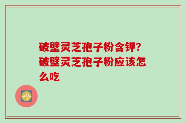 破壁灵芝孢子粉含钾？破壁灵芝孢子粉应该怎么吃