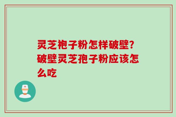 灵芝袍子粉怎样破壁？破壁灵芝孢子粉应该怎么吃
