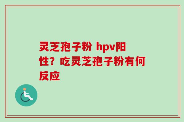 灵芝孢子粉 hpv阳性？吃灵芝孢子粉有何反应