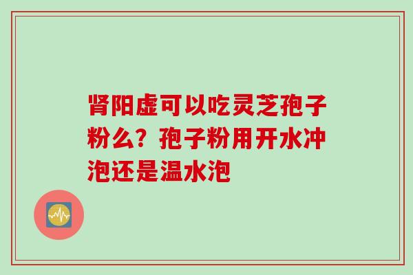 肾阳虚可以吃灵芝孢子粉么？孢子粉用开水冲泡还是温水泡