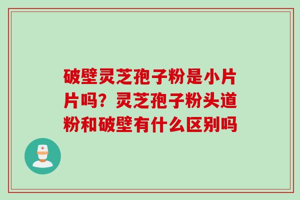 破壁灵芝孢子粉是小片片吗？灵芝孢子粉头道粉和破壁有什么区别吗
