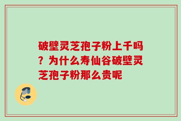 破壁灵芝孢子粉上千吗？为什么寿仙谷破壁灵芝孢子粉那么贵呢