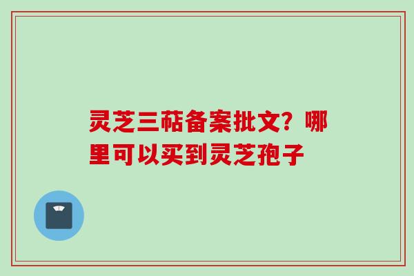 灵芝三萜备案批文？哪里可以买到灵芝孢子