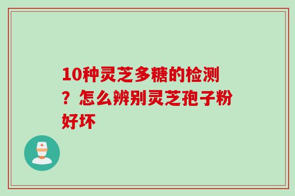 10种灵芝多糖的检测？怎么辨别灵芝孢子粉好坏