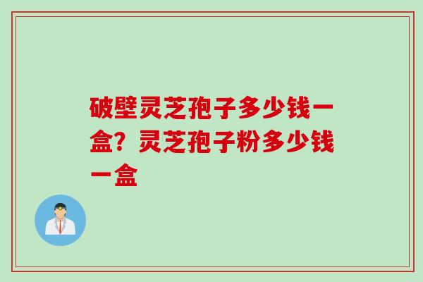 破壁灵芝孢子多少钱一盒？灵芝孢子粉多少钱一盒