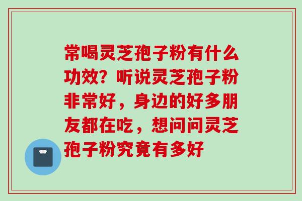 常喝灵芝孢子粉有什么功效？听说灵芝孢子粉非常好，身边的好多朋友都在吃，想问问灵芝孢子粉究竟有多好