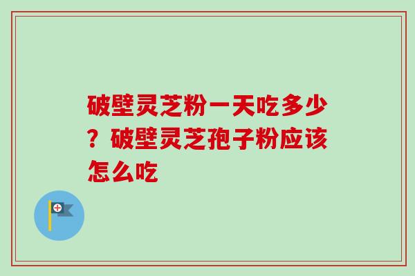 破壁灵芝粉一天吃多少？破壁灵芝孢子粉应该怎么吃