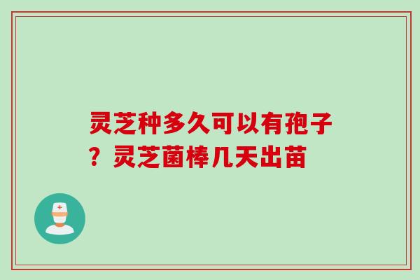 灵芝种多久可以有孢子？灵芝菌棒几天出苗