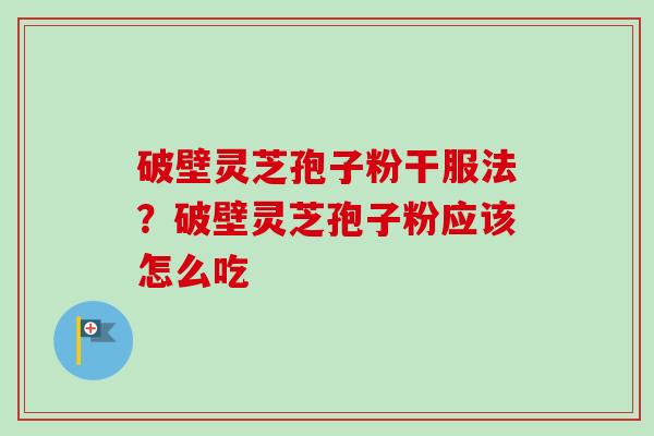 破壁灵芝孢子粉干服法？破壁灵芝孢子粉应该怎么吃