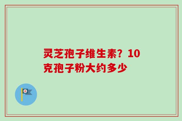 灵芝孢子维生素？10克孢子粉大约多少
