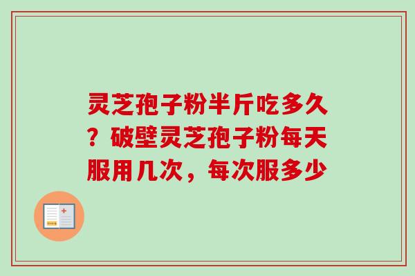 灵芝孢子粉半斤吃多久？破壁灵芝孢子粉每天服用几次，每次服多少