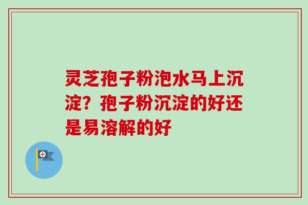 灵芝孢子粉泡水马上沉淀？孢子粉沉淀的好还是易溶解的好