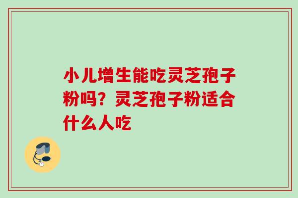 小儿增生能吃灵芝孢子粉吗?灵芝孢子粉适合什么人吃 小儿增生能吃灵芝孢子粉吗?灵芝孢子粉适合什么人吃