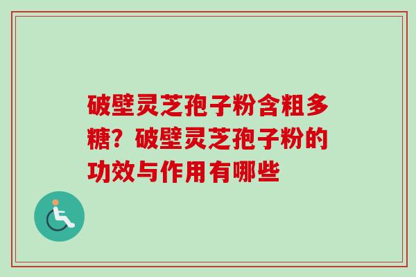 破壁灵芝孢子粉含粗多糖？破壁灵芝孢子粉的功效与作用有哪些