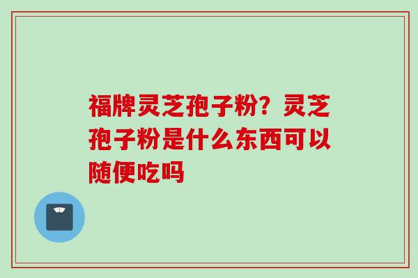 福牌灵芝孢子粉？灵芝孢子粉是什么东西可以随便吃吗