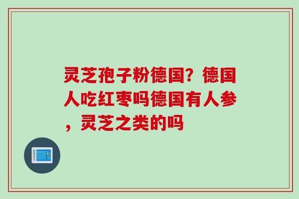 灵芝孢子粉德国？德国人吃红枣吗德国有人参，灵芝之类的吗