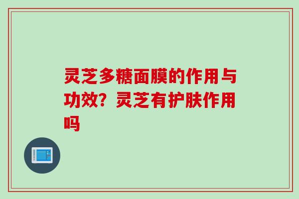 灵芝多糖面膜的作用与功效？灵芝有护肤作用吗
