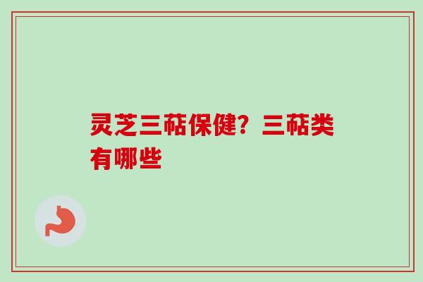 灵芝三萜保健？三萜类有哪些