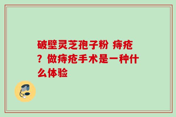 破壁灵芝孢子粉 痔疮？做痔疮手术是一种什么体验