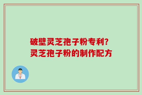 破壁灵芝孢子粉专利？灵芝孢子粉的制作配方