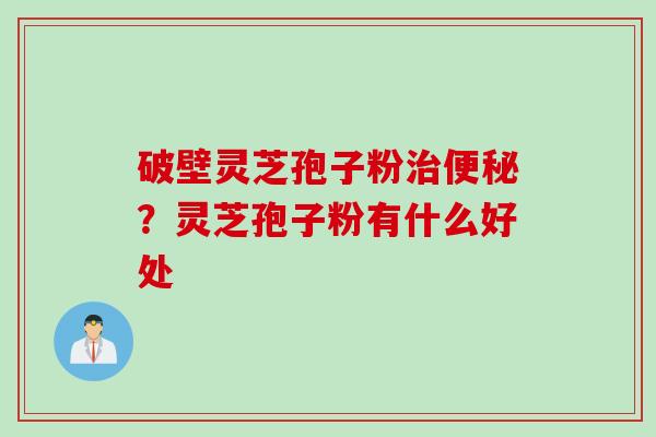 破壁灵芝孢子粉治便秘？灵芝孢子粉有什么好处