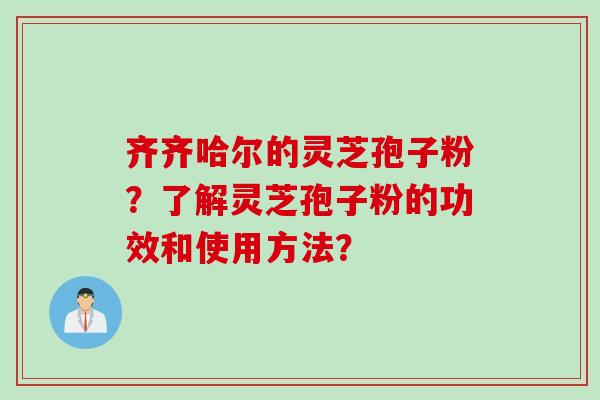 齐齐哈尔的灵芝孢子粉？了解灵芝孢子粉的功效和使用方法？