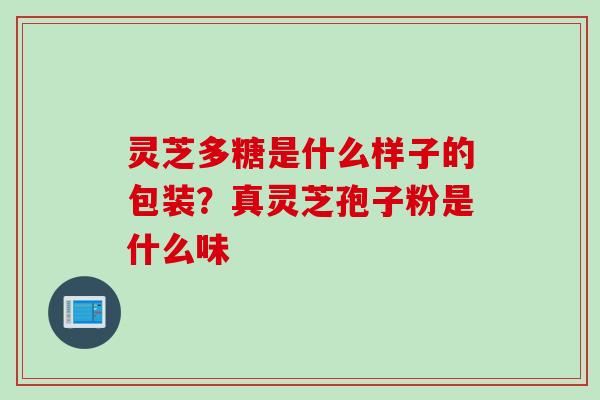 灵芝多糖是什么样子的包装？真灵芝孢子粉是什么味