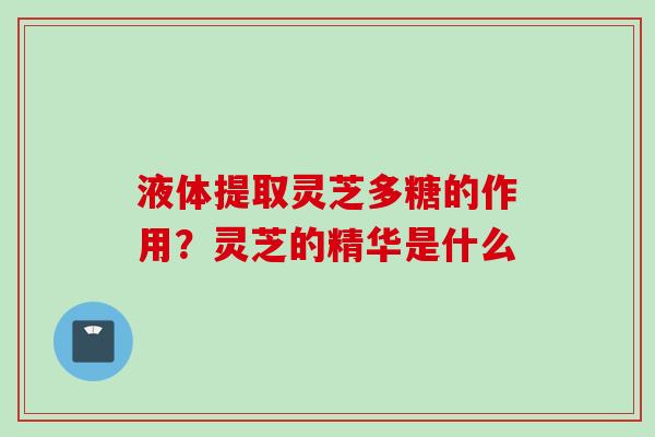 液体提取灵芝多糖的作用？灵芝的精华是什么
