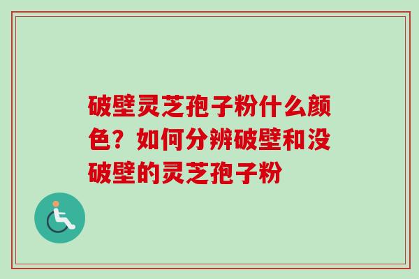 破壁灵芝孢子粉什么颜色？如何分辨破壁和没破壁的灵芝孢子粉