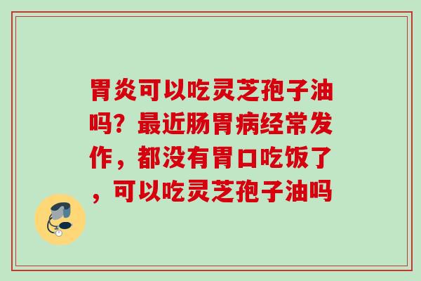 胃炎可以吃灵芝孢子油吗？最近肠胃病经常发作，都没有胃口吃饭了，可以吃灵芝孢子油吗