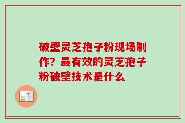 破壁灵芝孢子粉现场制作？最有效的灵芝孢子粉破壁技术是什么