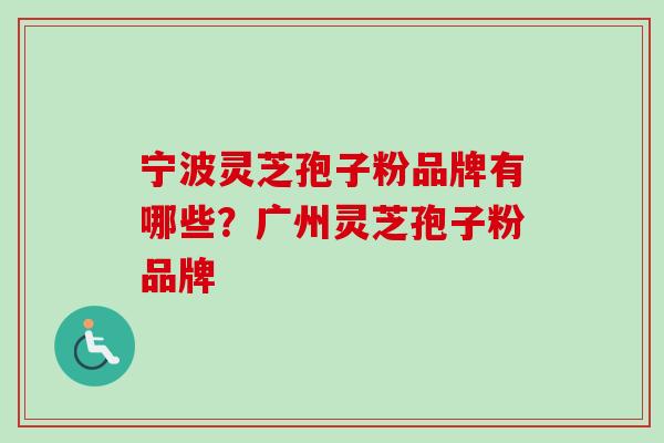 宁波灵芝孢子粉品牌有哪些？广州灵芝孢子粉品牌