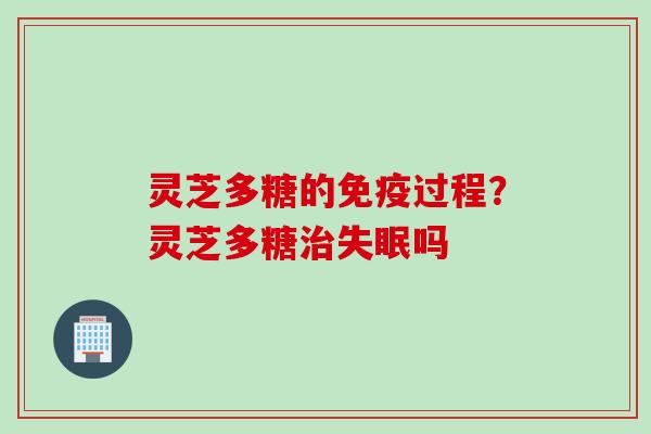 灵芝多糖的免疫过程？灵芝多糖治失眠吗