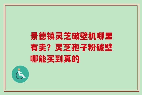 景德镇灵芝破壁机哪里有卖？灵芝孢子粉破壁哪能买到真的