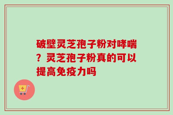 破壁灵芝孢子粉对？灵芝孢子粉真的可以提高免疫力吗
