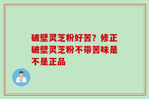 破壁灵芝粉好苦？修正破壁灵芝粉不带苦味是不是正品