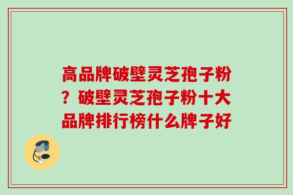 高品牌破壁灵芝孢子粉？破壁灵芝孢子粉十大品牌排行榜什么牌子好