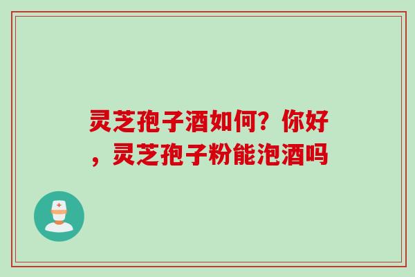 灵芝孢子酒如何？你好，灵芝孢子粉能泡酒吗