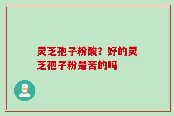 灵芝孢子粉酸？好的灵芝孢子粉是苦的吗