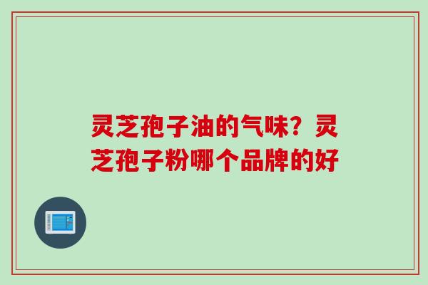 灵芝孢子油的气味？灵芝孢子粉哪个品牌的好