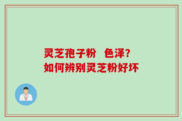 灵芝孢子粉  色泽？如何辨别灵芝粉好坏
