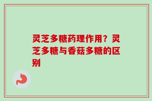 灵芝多糖药理作用？灵芝多糖与香菇多糖的区别