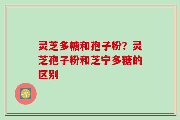 灵芝多糖和孢子粉？灵芝孢子粉和芝宁多糖的区别