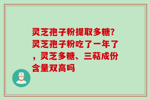 灵芝孢子粉提取多糖？灵芝孢子粉吃了一年了，灵芝多糖、三萜成份含量双高吗