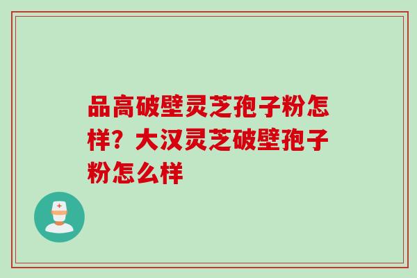 品高破壁灵芝孢子粉怎样?大汉灵芝破壁孢子粉怎么样 品高破壁灵芝孢子粉怎样?大汉灵芝破壁孢子粉怎么样