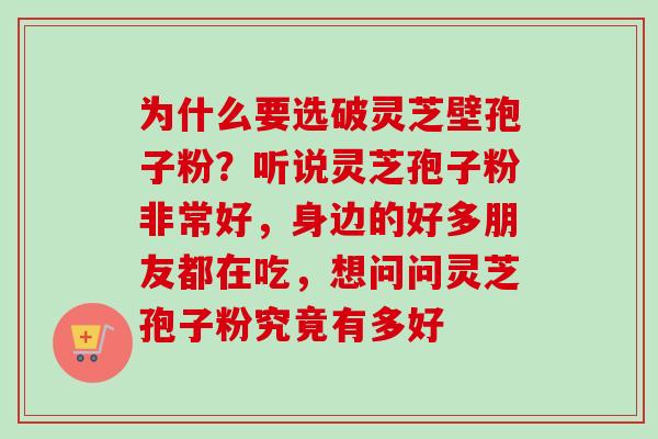 为什么要选破灵芝壁孢子粉？听说灵芝孢子粉非常好，身边的好多朋友都在吃，想问问灵芝孢子粉究竟有多好